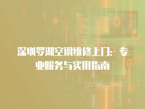 深圳羅湖空調維修上門：專業服務與實用指南