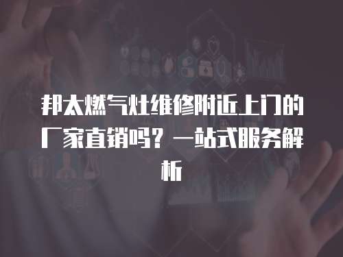 邦太燃氣灶維修附近上門的廠家直銷嗎？一站式服務解析