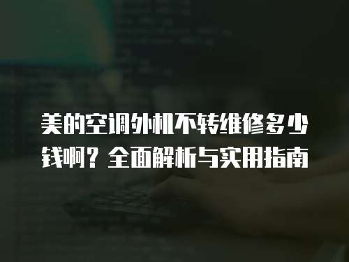 美的空調(diào)外機(jī)不轉(zhuǎn)維修多少錢啊？全面解析與實(shí)用指南