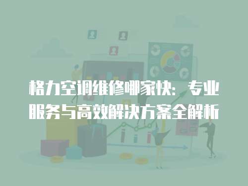 格力空調維修哪家快：專業服務與高效解決方案全解析