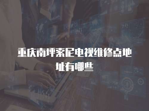 重慶南坪索尼電視維修點地址有哪些