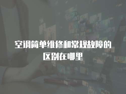 空調(diào)簡單維修和常規(guī)故障的區(qū)別在哪里