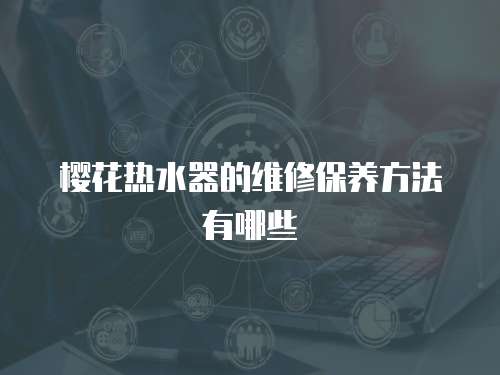 櫻花熱水器的維修保養(yǎng)方法有哪些