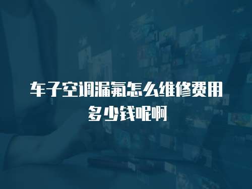 車子空調(diào)漏氟怎么維修費用多少錢呢啊