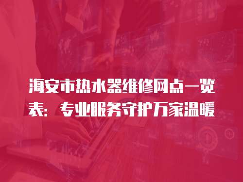 海安市熱水器維修網(wǎng)點一覽表：專業(yè)服務(wù)守護萬家溫暖