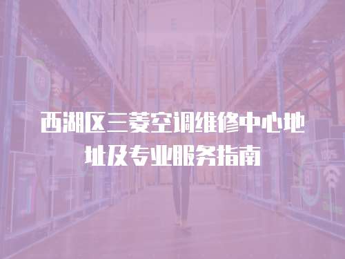 西湖區三菱空調維修中心地址及專業服務指南