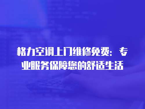 格力空調上門維修免費：專業服務保障您的舒適生活