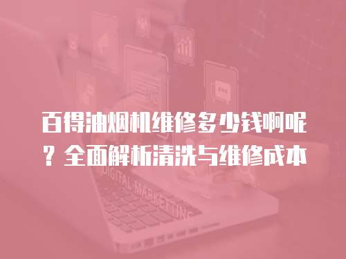百得油煙機維修多少錢啊呢？全面解析清洗與維修成本