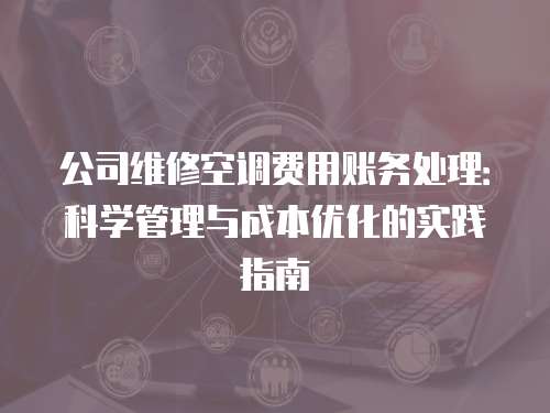 公司維修空調費用賬務處理：科學管理與成本優化的實踐指南
