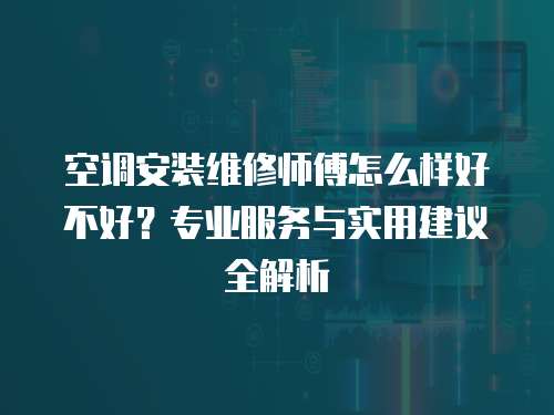 空調安裝維修師傅怎么樣好不好？專業服務與實用建議全解析