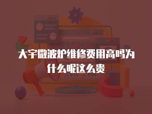 大宇微波爐維修費用高嗎為什么呢這么貴