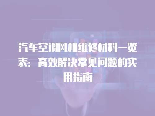 汽車空調(diào)風(fēng)機(jī)維修材料一覽表：高效解決常見問題的實(shí)用指南