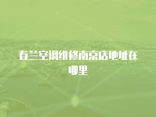春蘭空調維修南京店地址在哪里