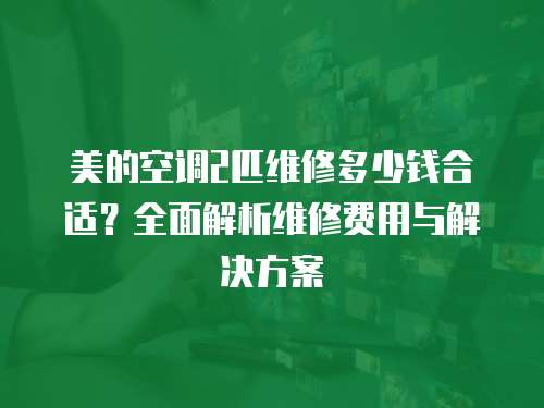 美的空調2匹維修多少錢合適？全面解析維修費用與解決方案
