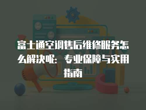 富士通空調售后維修服務怎么解決呢：專業保障與實用指南