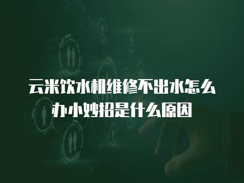 云米飲水機(jī)維修不出水怎么辦小妙招是什么原因
