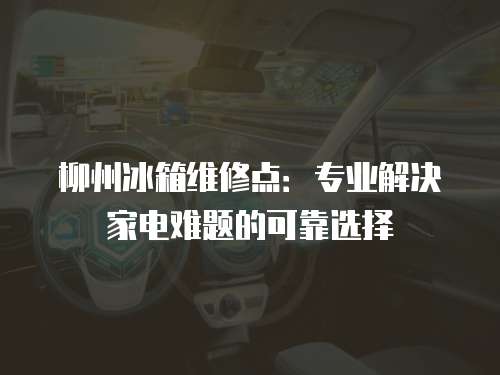 柳州冰箱維修點：專業解決家電難題的可靠選擇