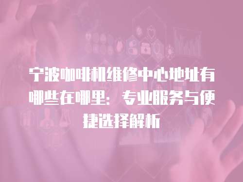 寧波咖啡機維修中心地址有哪些在哪里：專業服務與便捷選擇解析