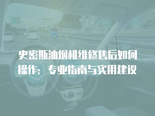 史密斯油煙機維修售后如何操作：專業指南與實用建議
