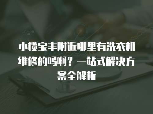 小欖寶豐附近哪里有洗衣機(jī)維修的嗎啊？一站式解決方案全解析