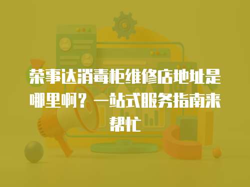 榮事達(dá)消毒柜維修店地址是哪里啊？一站式服務(wù)指南來幫忙