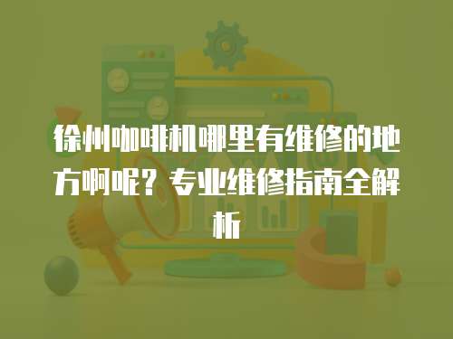 徐州咖啡機哪里有維修的地方啊呢？專業維修指南全解析