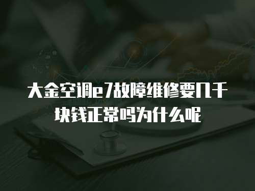 大金空調e7故障維修要幾千塊錢正常嗎為什么呢