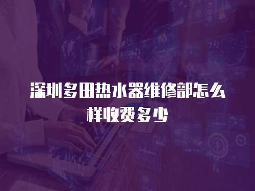 深圳多田熱水器維修部怎么樣收費(fèi)多少