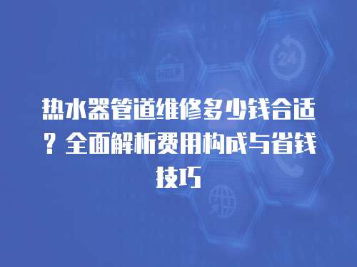 熱水器管道維修多少錢合適？全面解析費用構成與省錢技巧