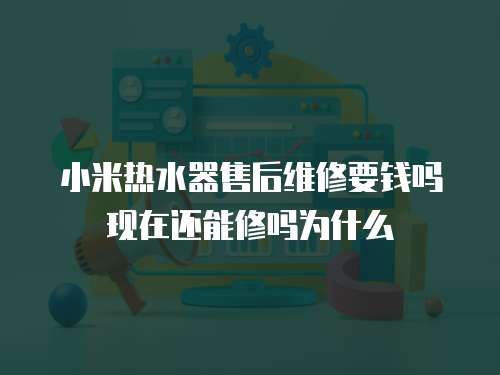 小米熱水器售后維修要錢嗎現在還能修嗎為什么