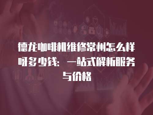 德龍咖啡機維修常州怎么樣呀多少錢：一站式解析服務與價格