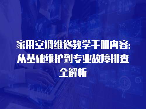 家用空調(diào)維修教學(xué)手冊(cè)內(nèi)容：從基礎(chǔ)維護(hù)到專業(yè)故障排查全解析