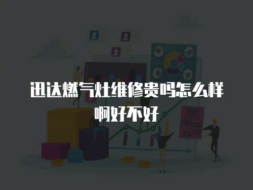 迅達(dá)燃?xì)庠罹S修貴嗎怎么樣啊好不好