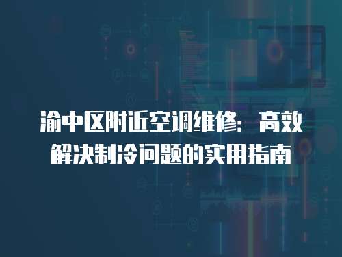 渝中區(qū)附近空調(diào)維修：高效解決制冷問題的實(shí)用指南