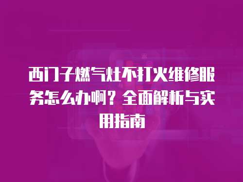 西門子燃氣灶不打火維修服務怎么辦啊？全面解析與實用指南