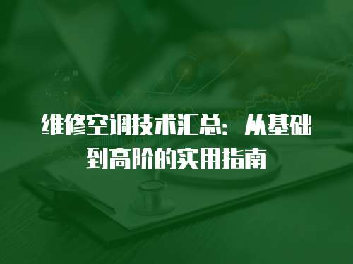 維修空調(diào)技術(shù)匯總：從基礎(chǔ)到高階的實(shí)用指南