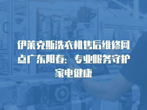 伊萊克斯洗衣機售后維修網點廣東陽春：專業服務守護家電健康