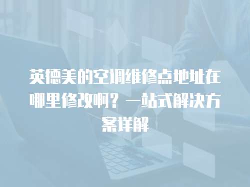 英德美的空調維修點地址在哪里修改啊？一站式解決方案詳解