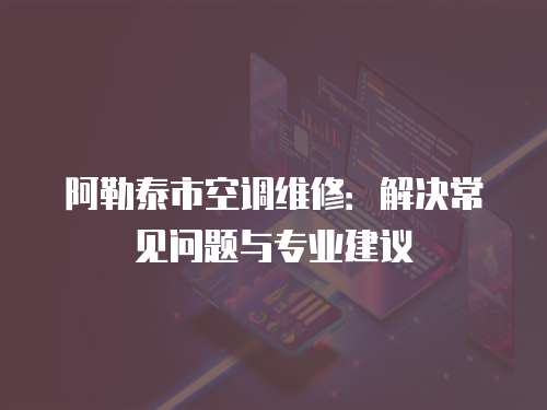 阿勒泰市空調維修：解決常見問題與專業建議