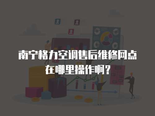 南寧格力空調(diào)售后維修網(wǎng)點在哪里操作啊？