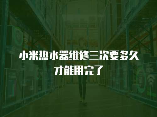 小米熱水器維修三次要多久才能用完了
