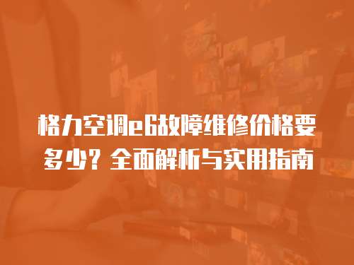 格力空調e6故障維修價格要多少？全面解析與實用指南