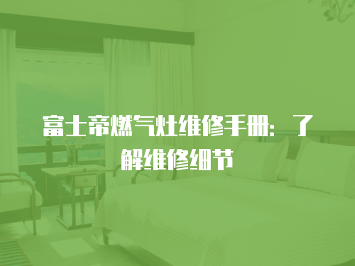 富士帝燃氣灶維修手冊：了解維修細節