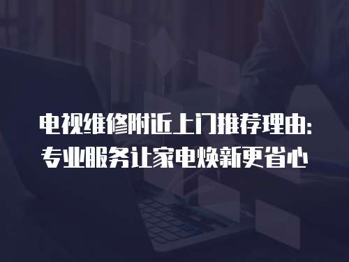 電視維修附近上門推薦理由：專業(yè)服務(wù)讓家電煥新更省心