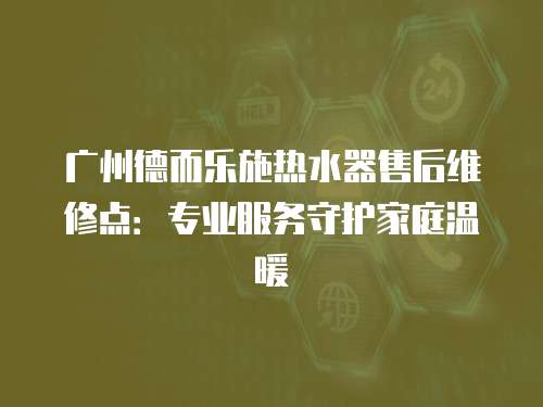 廣州德而樂施熱水器售后維修點：專業服務守護家庭溫暖