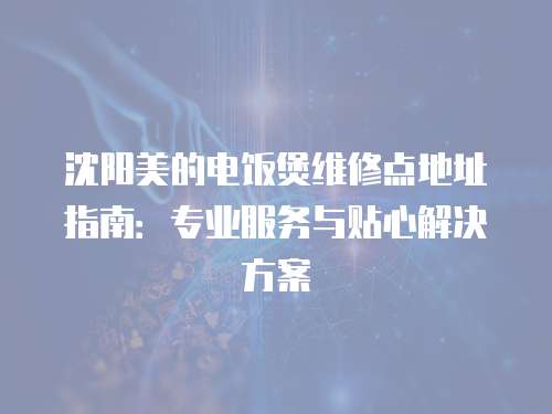 沈陽美的電飯煲維修點地址指南：專業(yè)服務與貼心解決方案