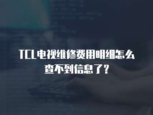 TCL電視維修費用明細怎么查不到信息了？