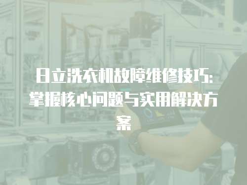 日立洗衣機故障維修技巧：掌握核心問題與實用解決方案