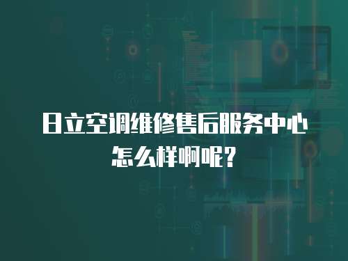 日立空調維修售后服務中心怎么樣啊呢？