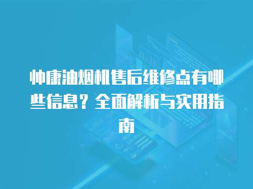 帥康油煙機(jī)售后維修點(diǎn)有哪些信息？全面解析與實(shí)用指南